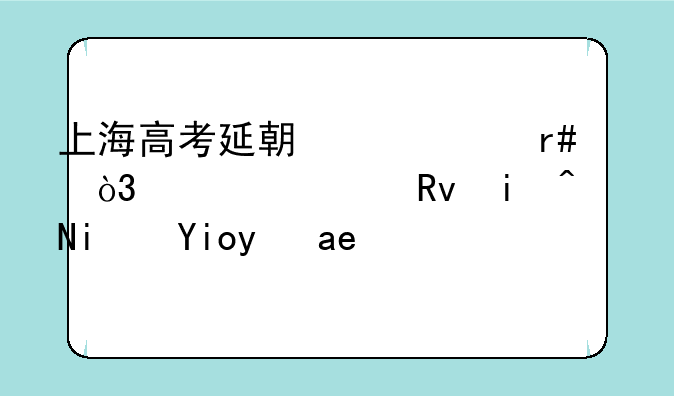 上海高考延期一个月，对考生来说是好是坏？