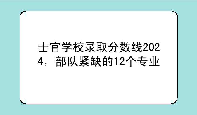 士官学校录取分数线2024，部队紧缺的12个专业