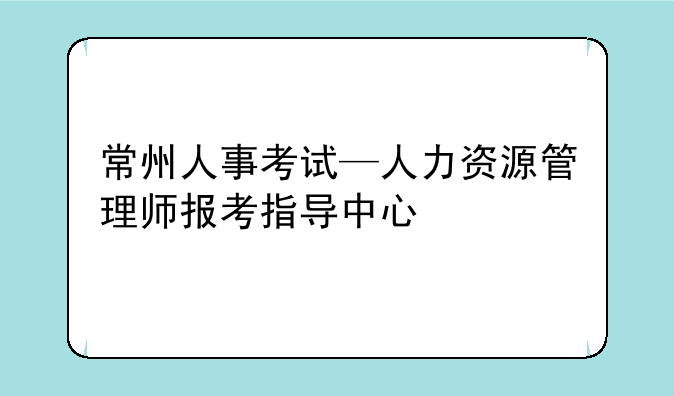 常州人事考试—人力资源管理师报考指导中心