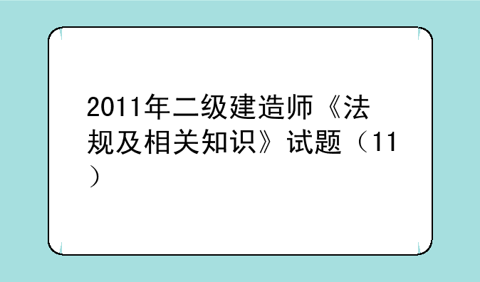 2011年二级建造师《法规及相关知识》试题（11）