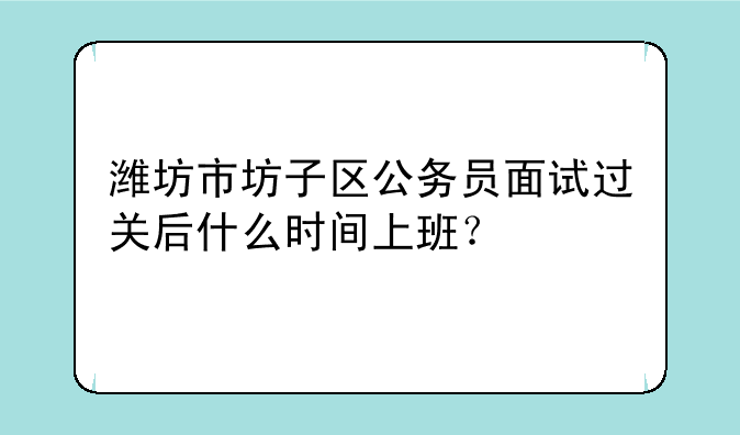 潍坊市坊子区公务员面试过关后什么时间上班？