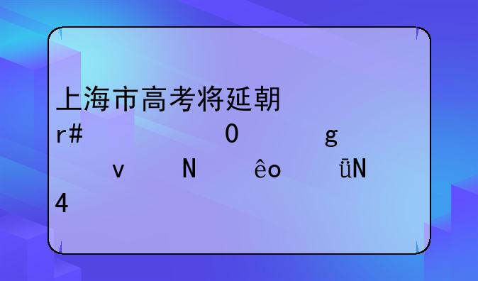 上海市高考将延期一个月举行,这将带来哪些影响?
