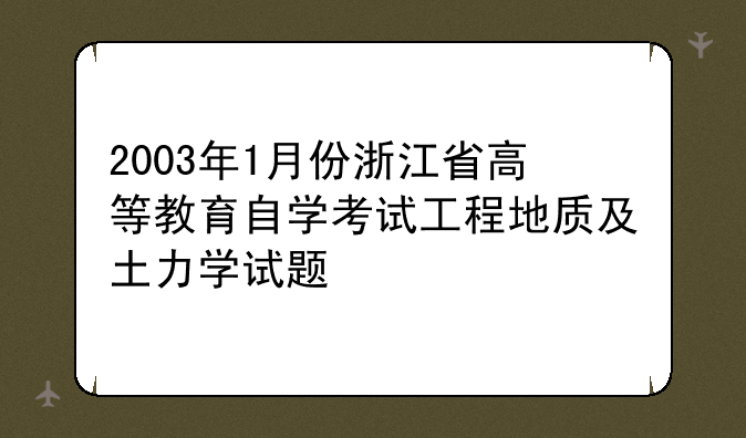 2003年1月份浙江省高等教育自学考试工程地质及土力学试题