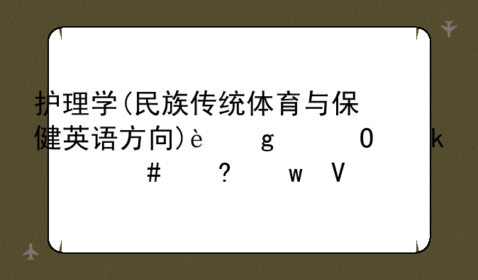 护理学(民族传统体育与保健英语方向)这个专业什么意思啊