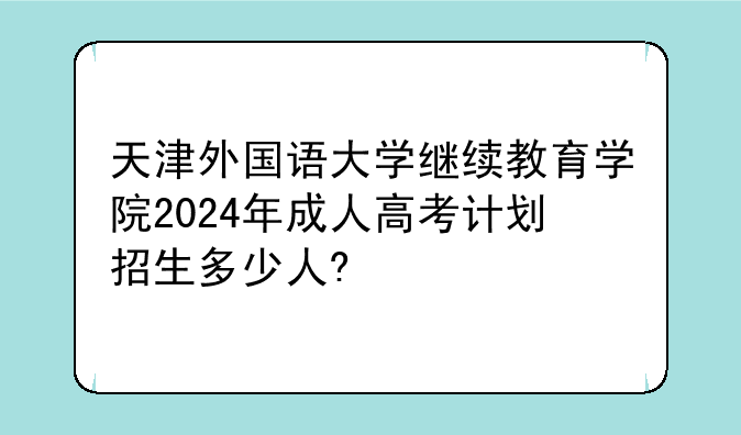 天津外国语大学继续教育学院2024年成人高考计划招生多少人?