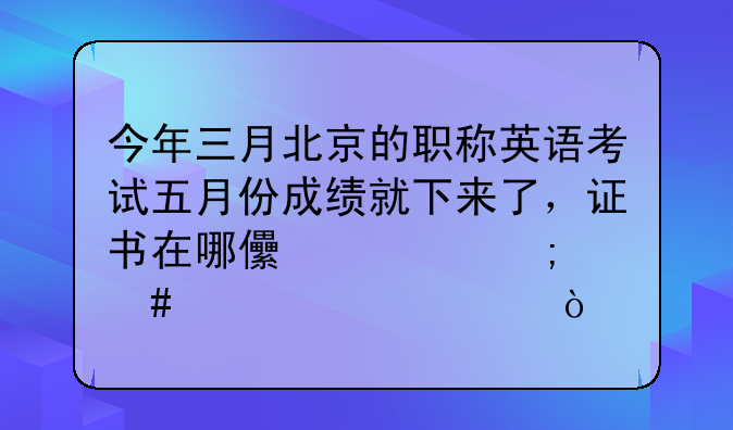 今年三月北京的职称英语考试五月份成绩就下来了，证书在哪儿领怎么没公布？