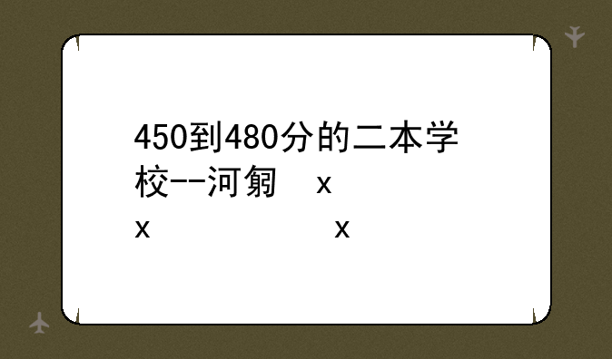 450到480分的二本学校--河北文科450到480分的二本学校