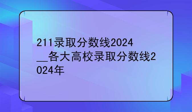 211录取分数线2024__各大高校录取分数线2024年