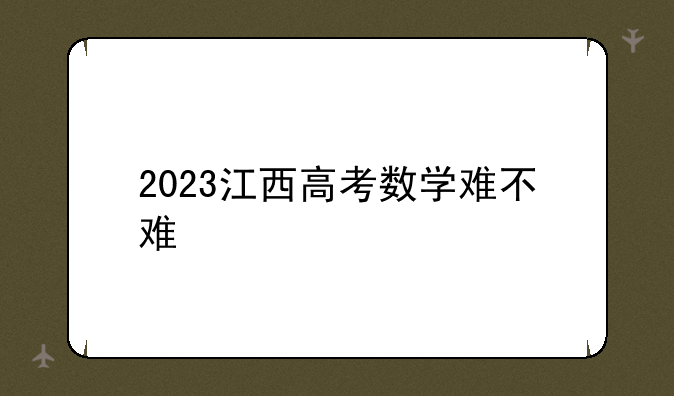 2023江西高考数学难不难