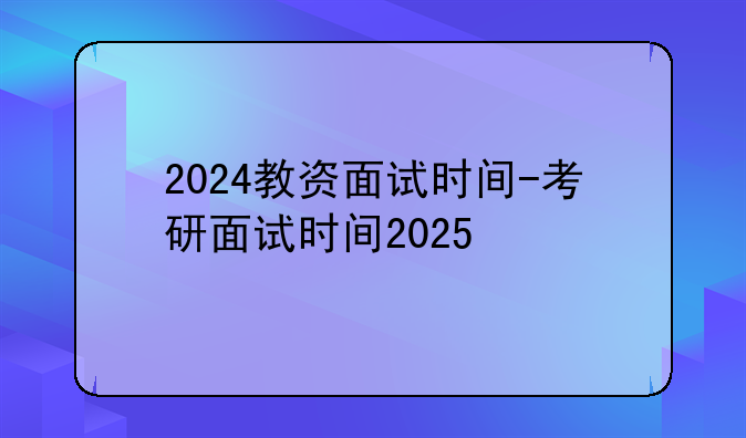 2024教资面试时间-考研面试时间2025