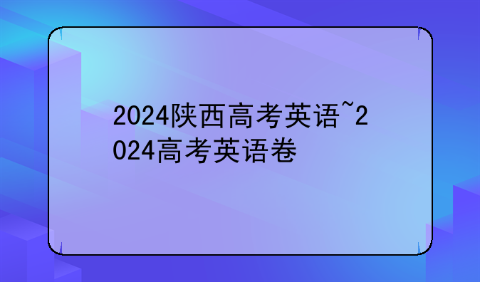 2024陕西高考英语~2024高考英语卷