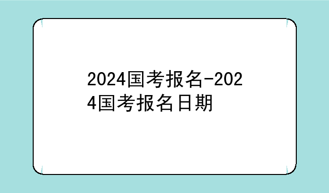 2024国考报名-2024国考报名日期