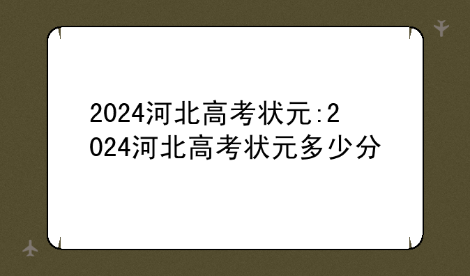 2024河北高考状元:2024河北高考状元多少分