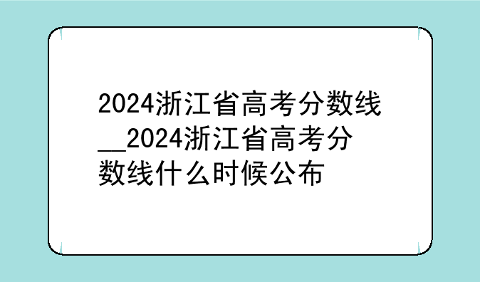 2024浙江省高考分数线__2024浙江省高考分数线什么时候公布