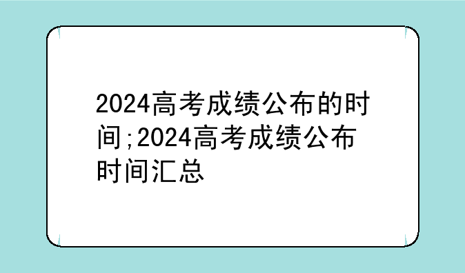 2024高考成绩公布的时间;2024高考成绩公布时间汇总