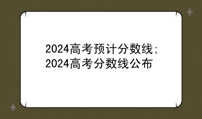 2024高考预计分数线;2024高考分数线公布