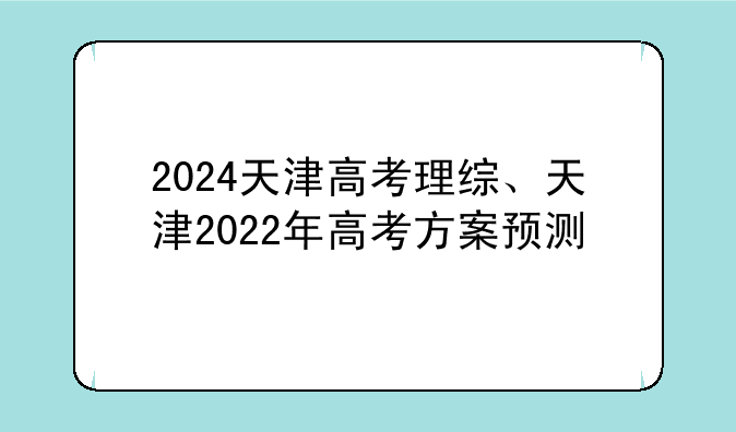 2024天津高考理综、天津2022年高考方案预测