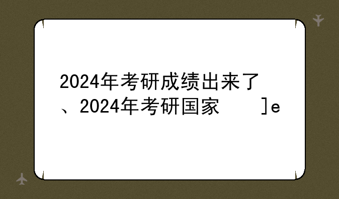 2024年考研成绩出来了、2024年考研国家线
