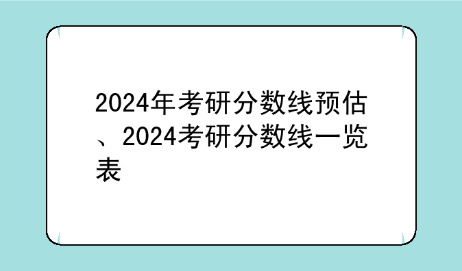 2024年考研分数线预估、2024考研分数线一览表