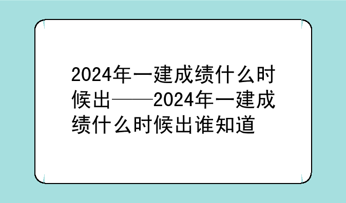 2024年一建成绩什么时候出——2024年一建成绩什么时候出谁知道