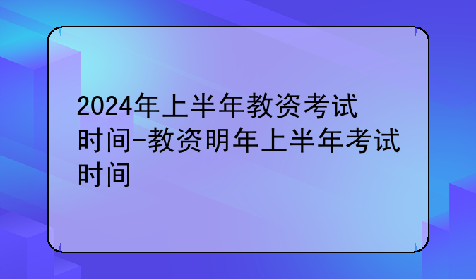 2024年上半年教资考试时间-教资明年上半年考试时间