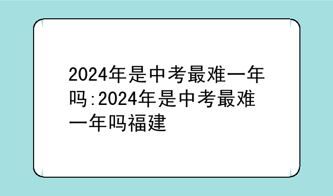 2024年是中考最难一年吗:2024年是中考最难一年吗福建