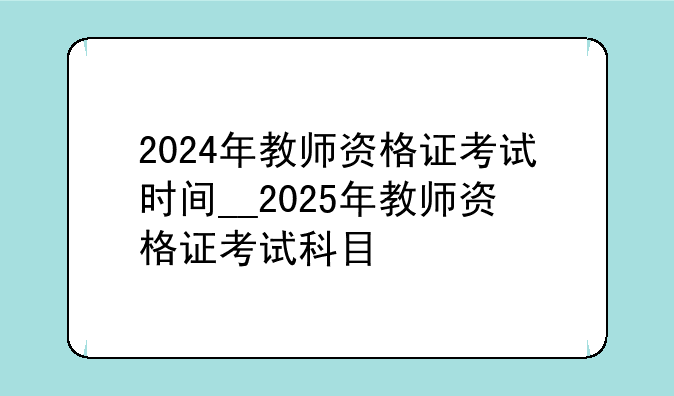 2024年教师资格证考试时间__2025年教师资格证考试科目