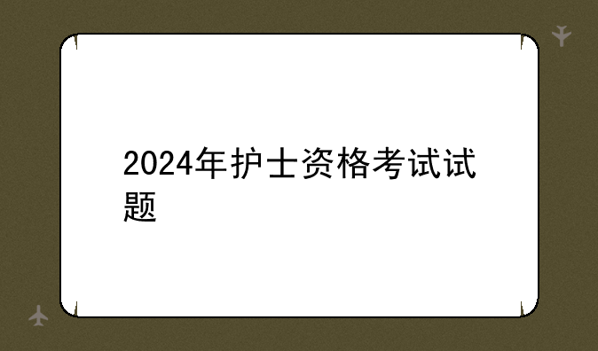 2024年护士资格考试试题