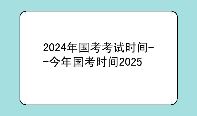 2024年国考考试时间--今年国考时间2025