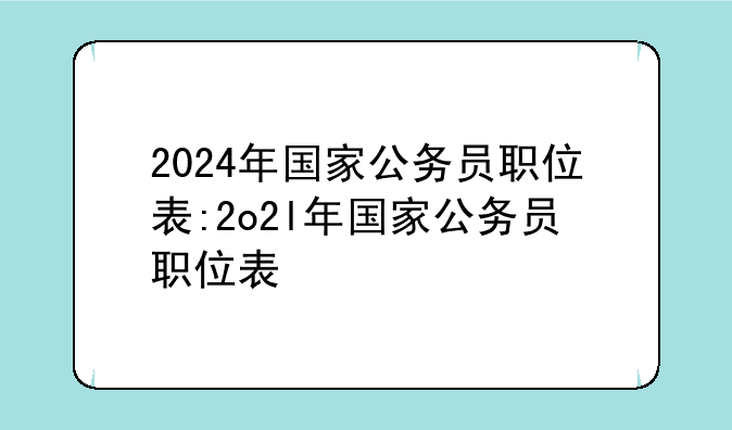 2024年国家公务员职位表:2o2l年国家公务员职位表