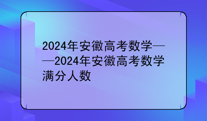 2024年安徽高考数学——2024年安徽高考数学满分人数