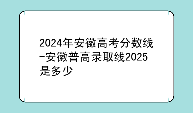 2024年安徽高考分数线-安徽普高录取线2025是多少