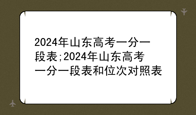 2024年山东高考一分一段表;2024年山东高考一分一段表和位次对照表