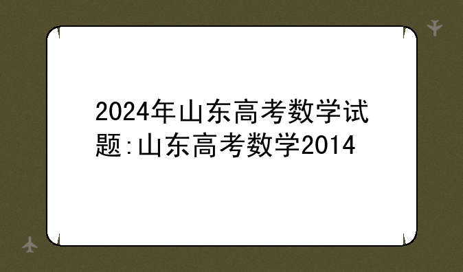2024年山东高考数学试题:山东高考数学2014