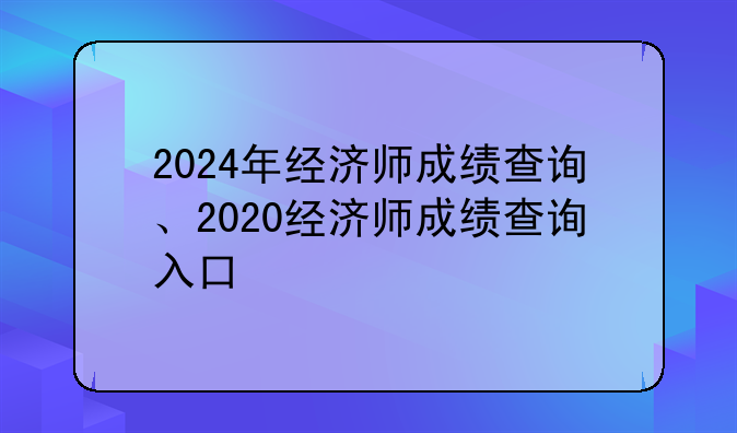 2024年经济师成绩查询、2020经济师成绩查询入口