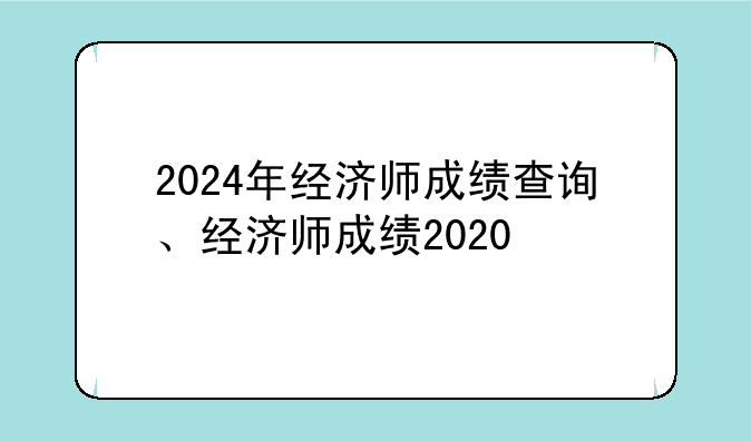 2024年经济师成绩查询、经济师成绩2020