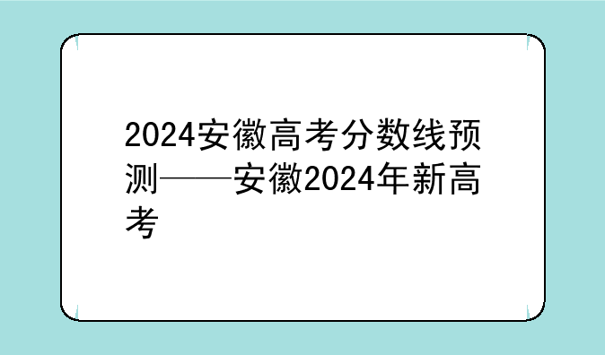 2024安徽高考分数线预测——安徽2024年新高考