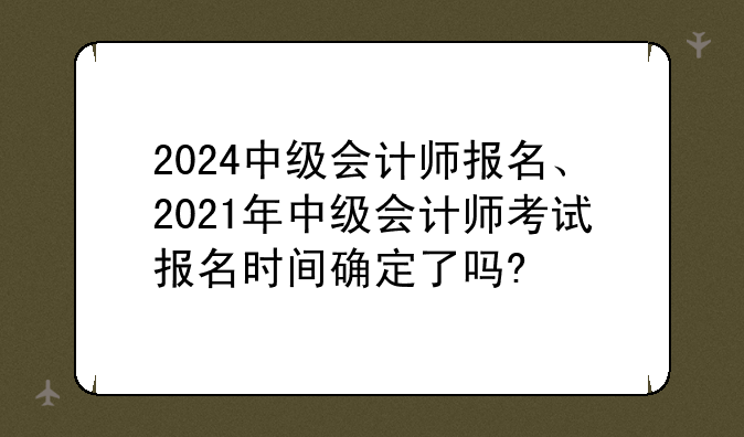 2024中级会计师报名、2021年中级会计师考试报名时间确定了吗?