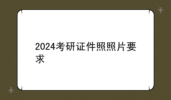 2024考研证件照照片要求