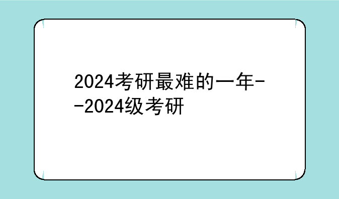 2024考研最难的一年--2024级考研
