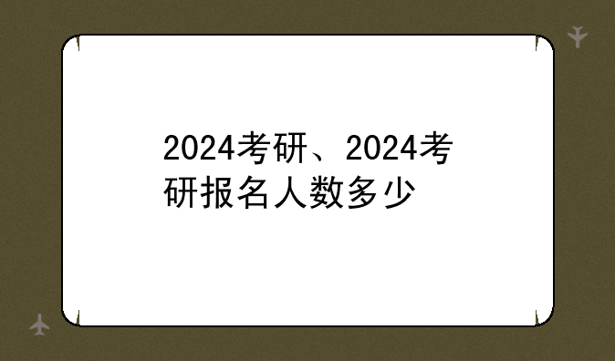 2024考研、2024考研报名人数多少