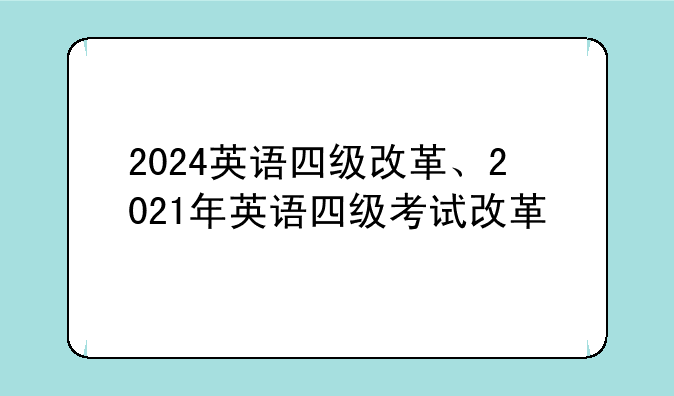 2024英语四级改革、2021年英语四级考试改革