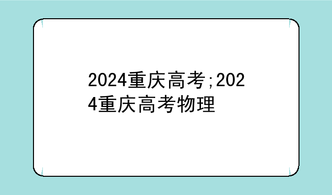 2024重庆高考;2024重庆高考物理