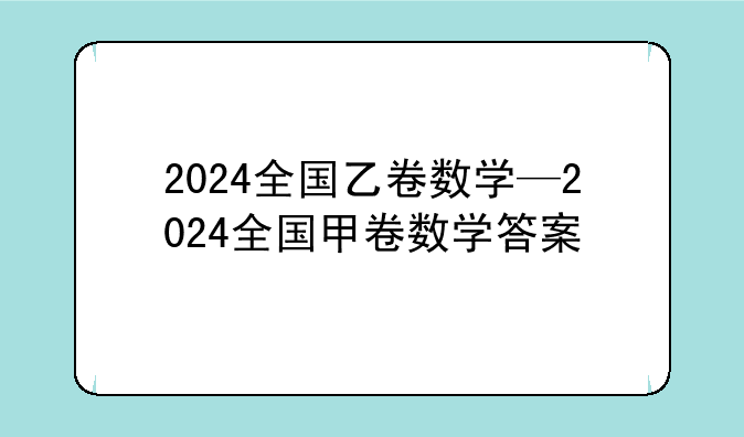 2024全国乙卷数学—2024全国甲卷数学答案
