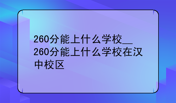 260分能上什么学校__260分能上什么学校在汉中校区