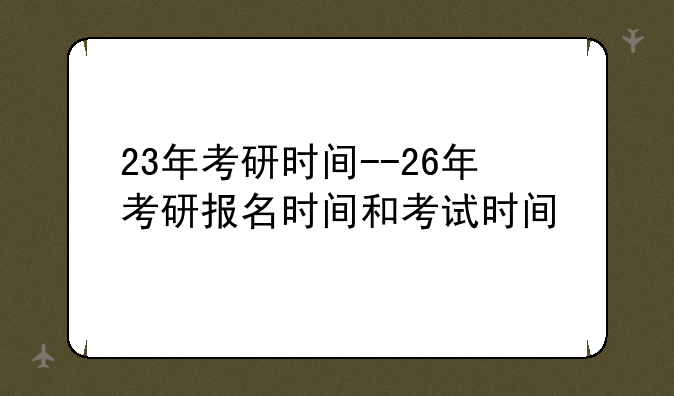 23年考研时间--26年考研报名时间和考试时间