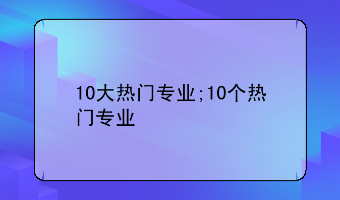 10大热门专业;10个热门专业