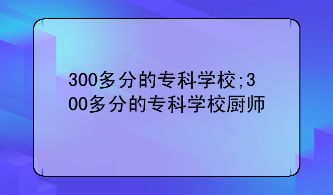 300多分的专科学校;300多分的专科学校厨师