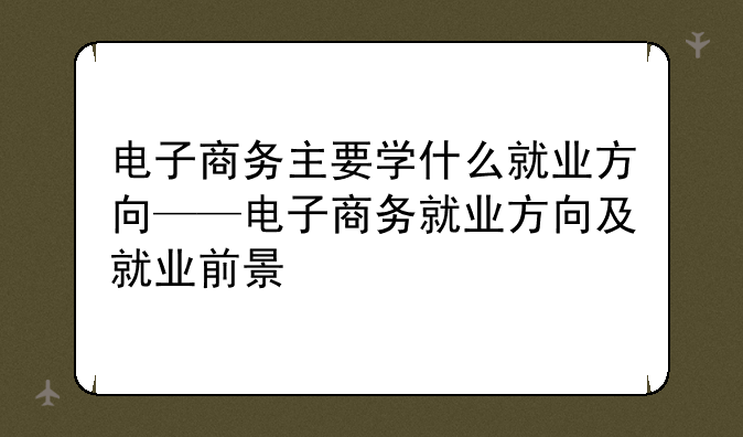 电子商务主要学什么就业方向——电子商务就业方向及就业前景