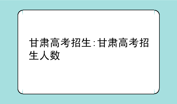 甘肃高考招生:甘肃高考招生人数